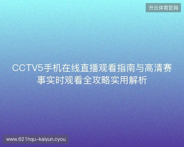 CCTV5手机在线直播观看指南与高清赛事实时观看全攻略实用解析 CCTV5手机在线直播观看指南与高清赛事实时观看全攻略实用解析