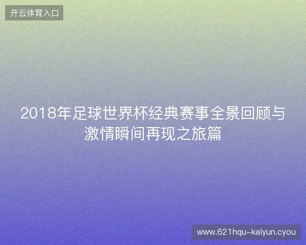 2018年足球世界杯经典赛事全景回顾与激情瞬间再现之旅篇