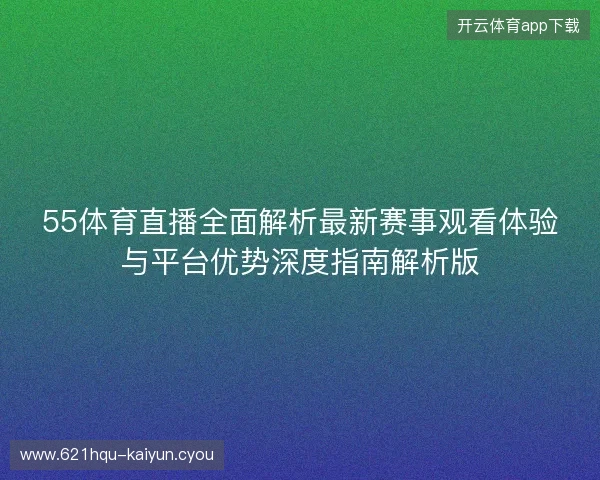 55体育直播全面解析最新赛事观看体验与平台优势深度指南解析版
