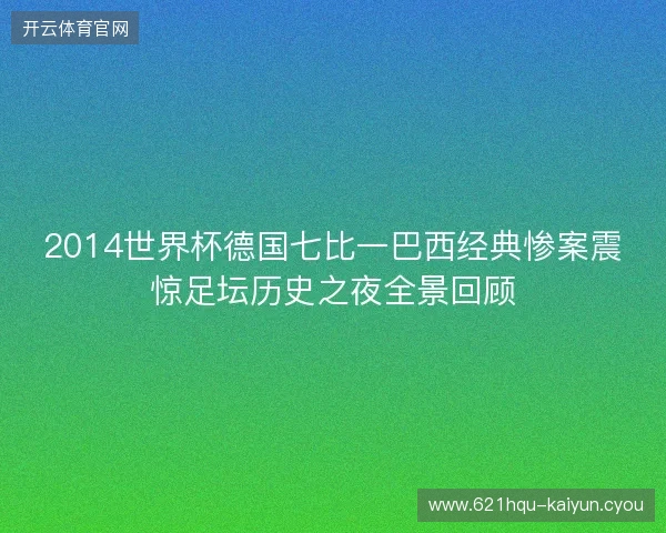 2014世界杯德国七比一巴西经典惨案震惊足坛历史之夜全景回顾