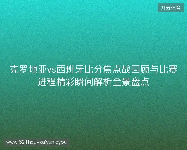 克罗地亚vs西班牙比分焦点战回顾与比赛进程精彩瞬间解析全景盘点 克罗地亚vs西班牙比分焦点战回顾与比赛进程精彩瞬间解析全景盘点