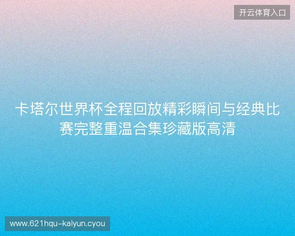 卡塔尔世界杯全程回放精彩瞬间与经典比赛完整重温合集珍藏版高清 卡塔尔世界杯全程回放精彩瞬间与经典比赛完整重温合集珍藏版高清