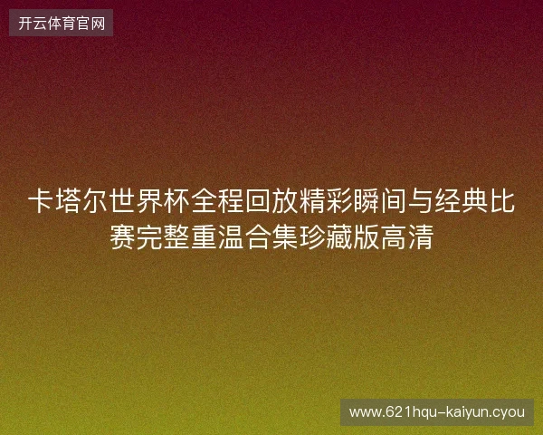 卡塔尔世界杯全程回放精彩瞬间与经典比赛完整重温合集珍藏版高清 卡塔尔世界杯全程回放精彩瞬间与经典比赛完整重温合集珍藏版高清