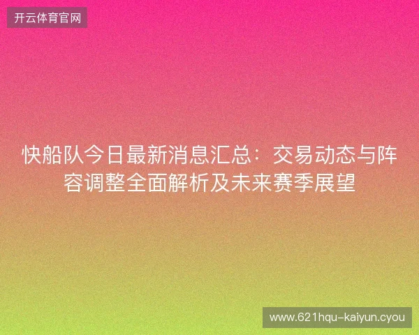 快船队今日最新消息汇总:交易动态与阵容调整全面解析及未来赛季展望 快船队今日最新消息汇总:交易动态与阵容调整全面解析及未来赛季展望