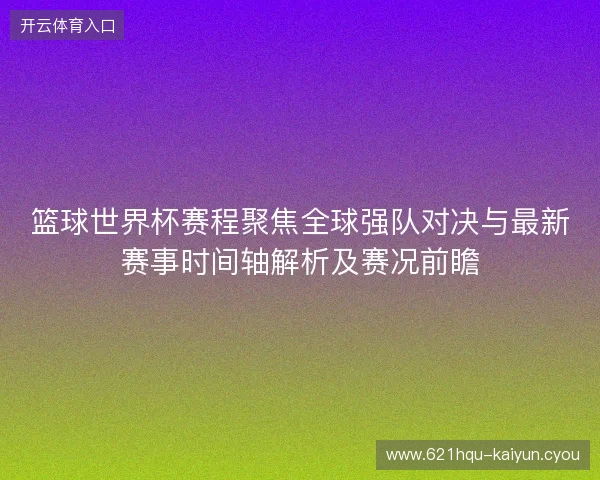 篮球世界杯赛程聚焦全球强队对决与最新赛事时间轴解析及赛况前瞻