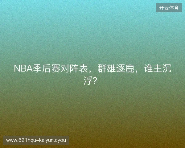 NBA季后赛对阵表，群雄逐鹿，谁主沉浮？