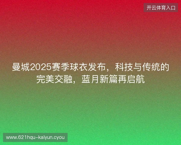 曼城2025赛季球衣发布，科技与传统的完美交融，蓝月新篇再启航
